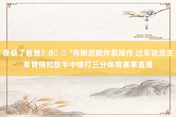 像极了爸爸？😲布朗尼献炸裂操作 过东说念主单臂隔扣敌手中锋打三分体育赛事直播