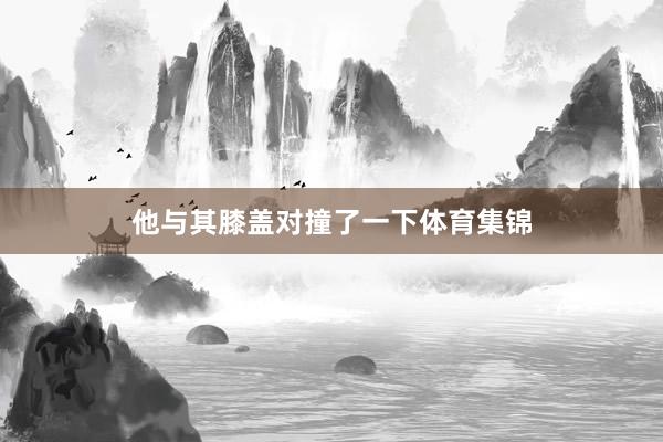 他与其膝盖对撞了一下体育集锦