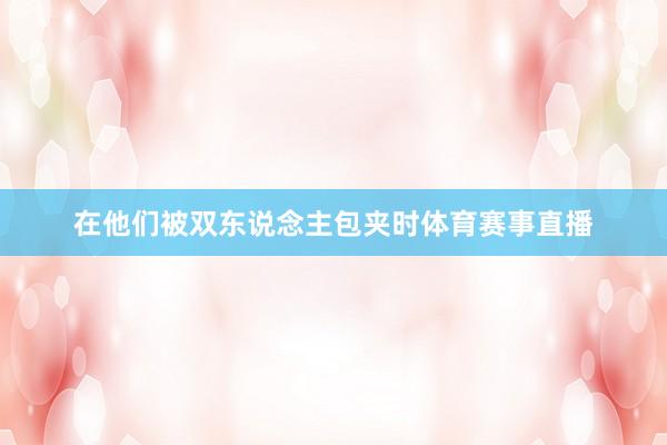 在他们被双东说念主包夹时体育赛事直播