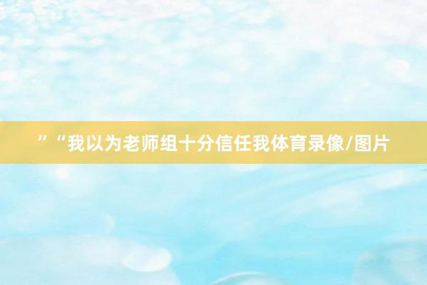 ”“我以为老师组十分信任我体育录像/图片