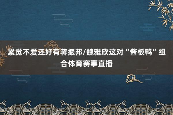 累觉不爱还好有蒋振邦/魏雅欣这对“酱板鸭”组合体育赛事直播