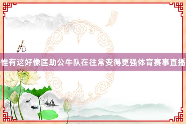 惟有这好像匡助公牛队在往常变得更强体育赛事直播