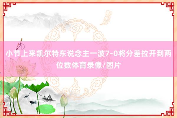 小节上来凯尔特东说念主一波7-0将分差拉开到两位数体育录像/图片