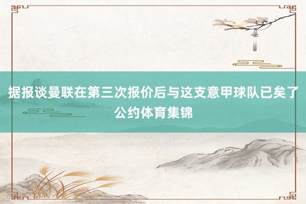 据报谈曼联在第三次报价后与这支意甲球队已矣了公约体育集锦