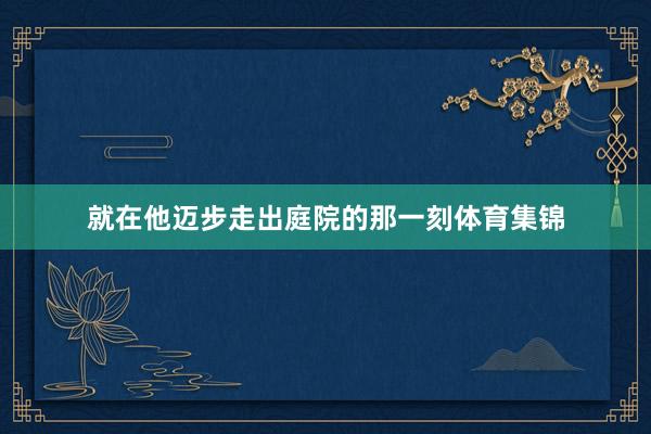 就在他迈步走出庭院的那一刻体育集锦