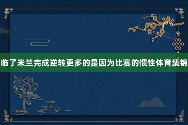 临了米兰完成逆转更多的是因为比赛的惯性体育集锦