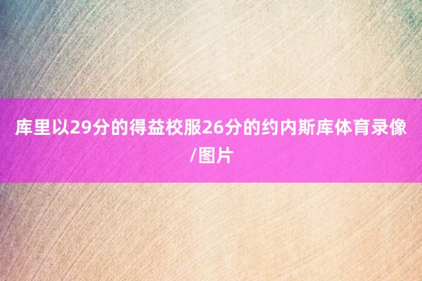库里以29分的得益校服26分的约内斯库体育录像/图片