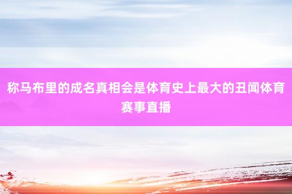 称马布里的成名真相会是体育史上最大的丑闻体育赛事直播