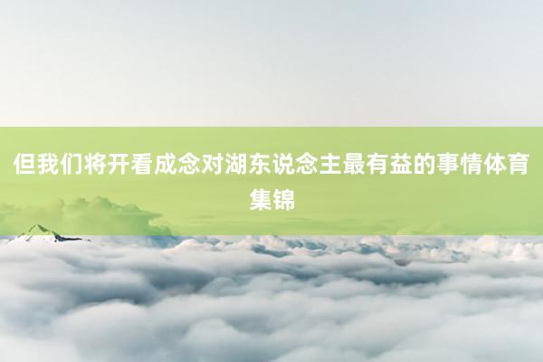 但我们将开看成念对湖东说念主最有益的事情体育集锦