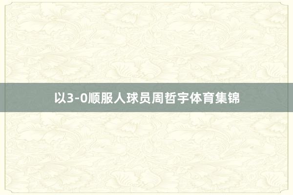 以3-0顺服人球员周哲宇体育集锦