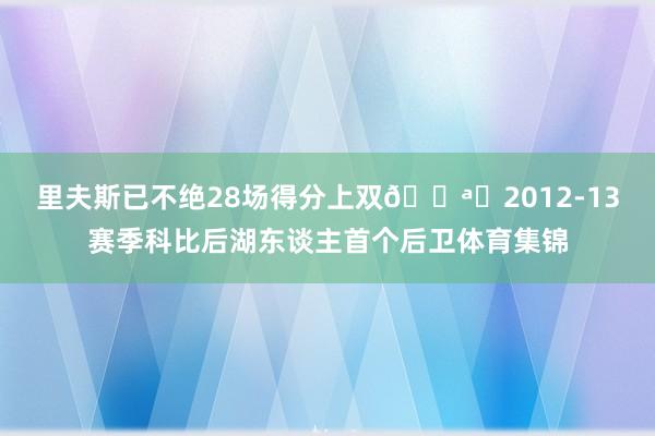里夫斯已不绝28场得分上双🌪️2012-13赛季科比后湖东谈主首个后卫体育集锦