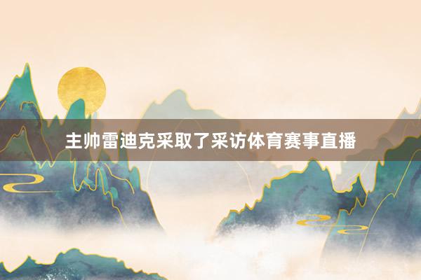 主帅雷迪克采取了采访体育赛事直播