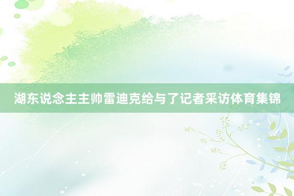 湖东说念主主帅雷迪克给与了记者采访体育集锦