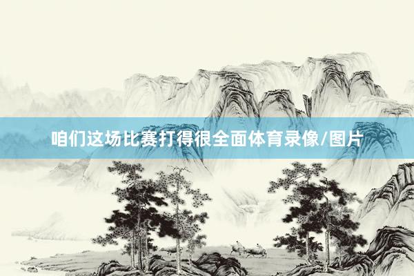 咱们这场比赛打得很全面体育录像/图片