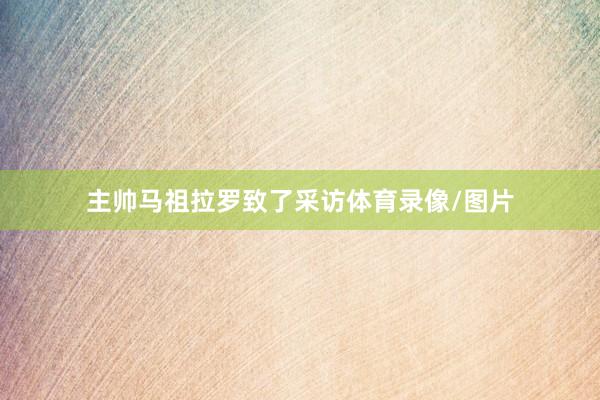 主帅马祖拉罗致了采访体育录像/图片