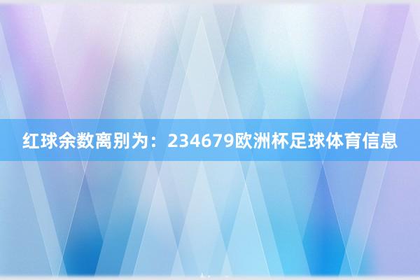 红球余数离别为：234679欧洲杯足球体育信息