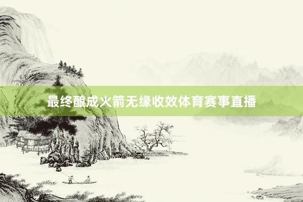 最终酿成火箭无缘收效体育赛事直播