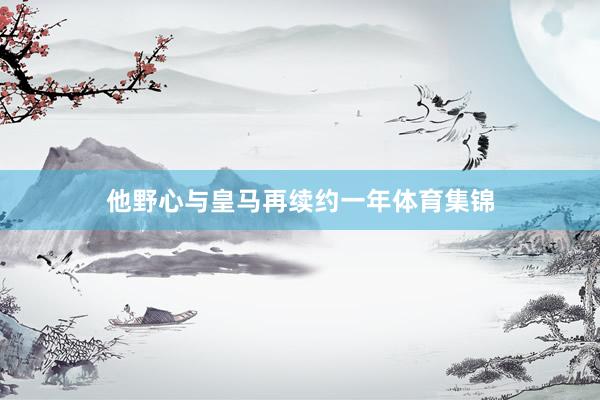 他野心与皇马再续约一年体育集锦