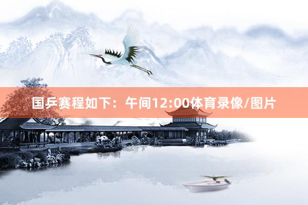 国乒赛程如下：午间12:00体育录像/图片