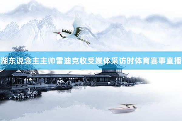 湖东说念主主帅雷迪克收受媒体采访时体育赛事直播