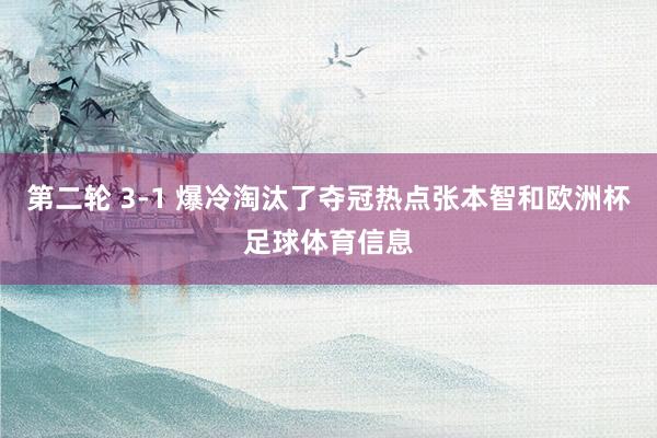 第二轮 3-1 爆冷淘汰了夺冠热点张本智和欧洲杯足球体育信息