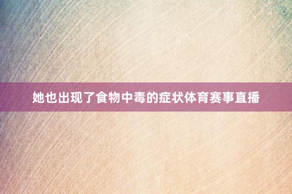 她也出现了食物中毒的症状体育赛事直播