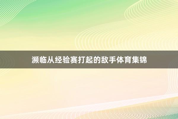 濒临从经验赛打起的敌手体育集锦
