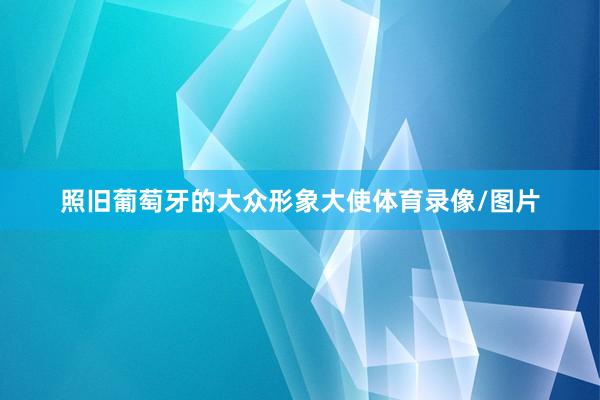 照旧葡萄牙的大众形象大使体育录像/图片