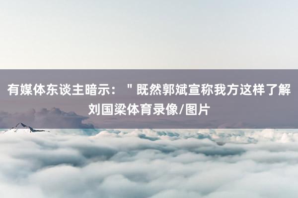 有媒体东谈主暗示：＂既然郭斌宣称我方这样了解刘国梁体育录像/图片