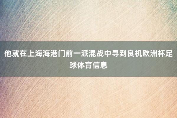 他就在上海海港门前一派混战中寻到良机欧洲杯足球体育信息