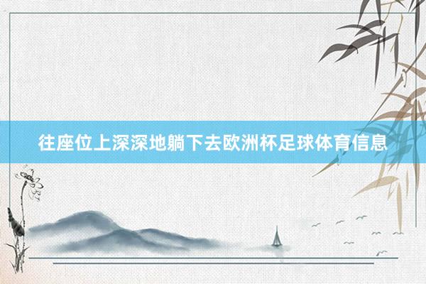 往座位上深深地躺下去欧洲杯足球体育信息