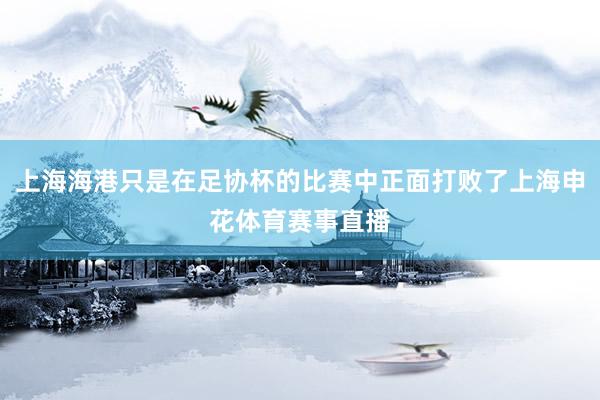 上海海港只是在足协杯的比赛中正面打败了上海申花体育赛事直播