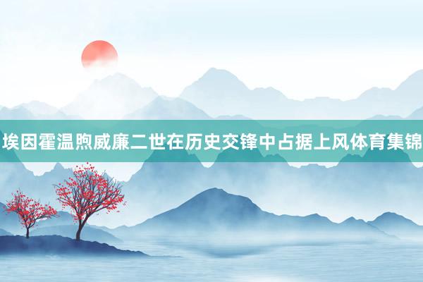 埃因霍温煦威廉二世在历史交锋中占据上风体育集锦