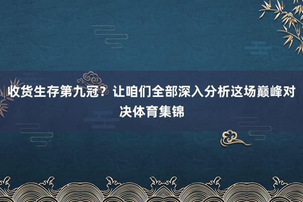 收货生存第九冠？让咱们全部深入分析这场巅峰对决体育集锦