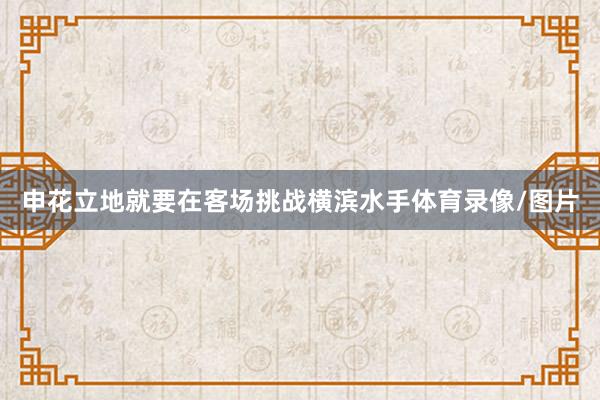 申花立地就要在客场挑战横滨水手体育录像/图片