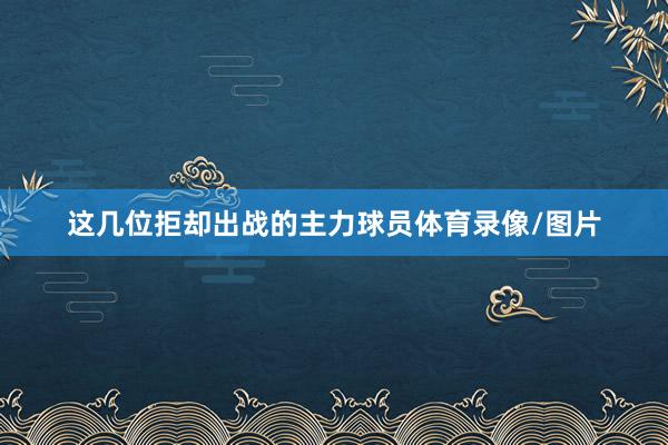 这几位拒却出战的主力球员体育录像/图片