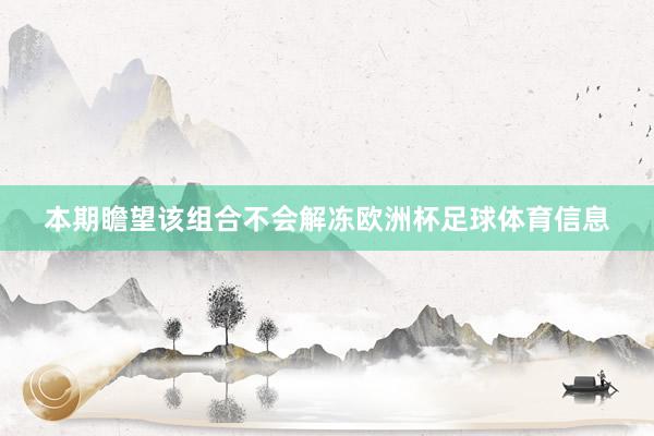 本期瞻望该组合不会解冻欧洲杯足球体育信息