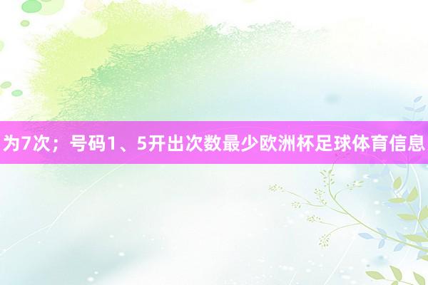 为7次；号码1、5开出次数最少欧洲杯足球体育信息