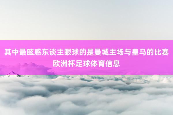 其中最眩惑东谈主眼球的是曼城主场与皇马的比赛欧洲杯足球体育信息