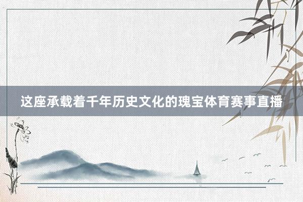 这座承载着千年历史文化的瑰宝体育赛事直播