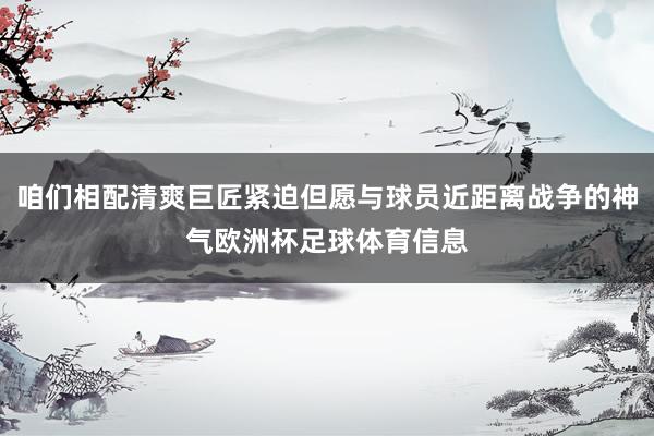 咱们相配清爽巨匠紧迫但愿与球员近距离战争的神气欧洲杯足球体育信息