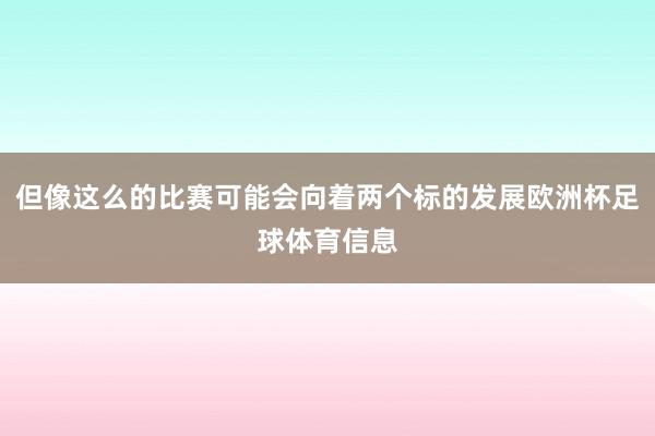 但像这么的比赛可能会向着两个标的发展欧洲杯足球体育信息