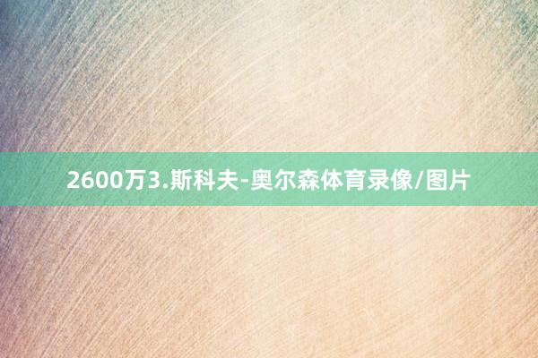 2600万3.斯科夫-奥尔森体育录像/图片