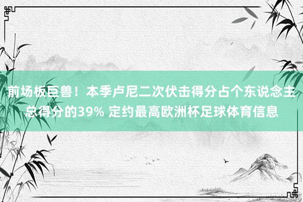 前场板巨兽！本季卢尼二次伏击得分占个东说念主总得分的39% 定约最高欧洲杯足球体育信息