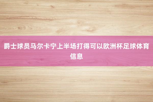 爵士球员马尔卡宁上半场打得可以欧洲杯足球体育信息