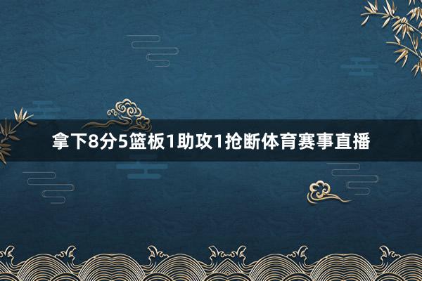 拿下8分5篮板1助攻1抢断体育赛事直播