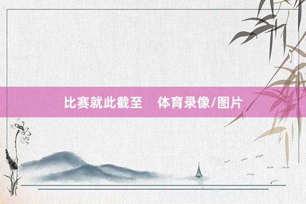 比赛就此截至    体育录像/图片