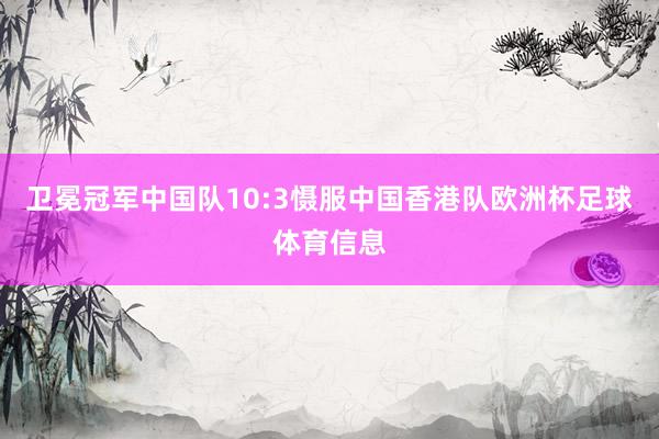 卫冕冠军中国队10:3慑服中国香港队欧洲杯足球体育信息