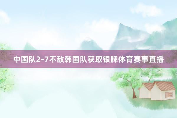 中国队2-7不敌韩国队获取银牌体育赛事直播