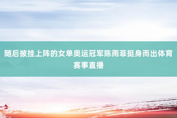 随后披挂上阵的女单奥运冠军陈雨菲挺身而出体育赛事直播